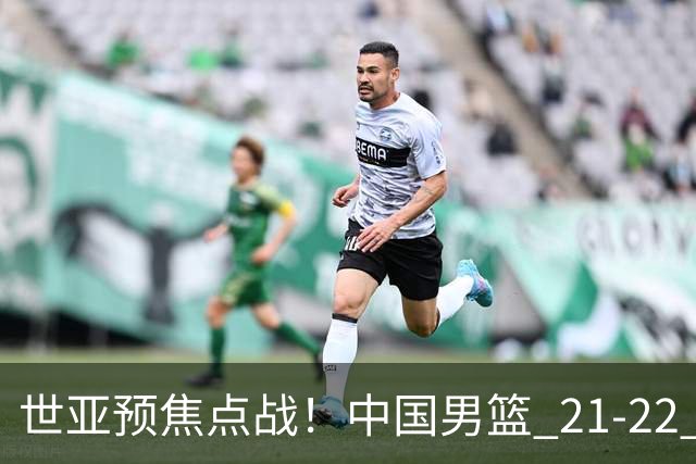 世亚预焦点战！中国男篮 21-22 落后日本首节，对手三分神准，外线防守漏洞暴露