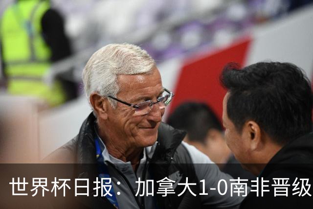 世界杯日报：加拿大1-0南非晋级创历史 韩国主帅洪明甫下课