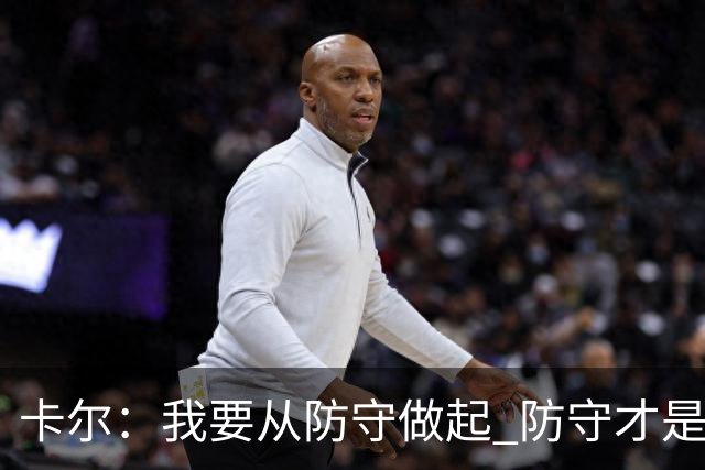 卡尔：我要从防守做起 防守才是能让我争取到出场时间的关键