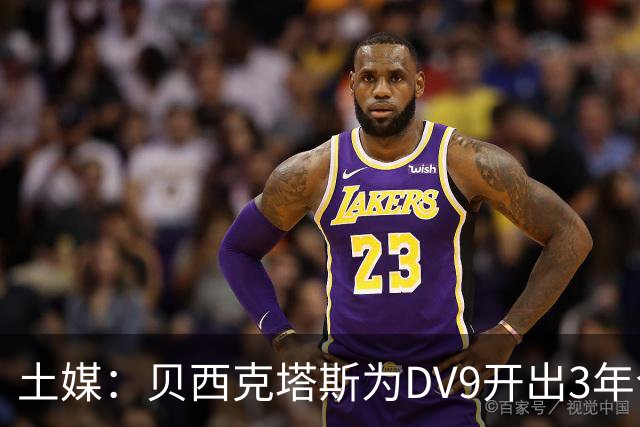 土媒：贝西克塔斯为DV9开出3年合同，球员未收到其他同等水平报价