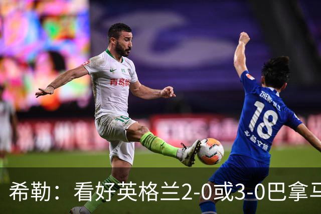 希勒：看好英格兰2-0或3-0巴拿马 凯恩错失机会后肯定想进球