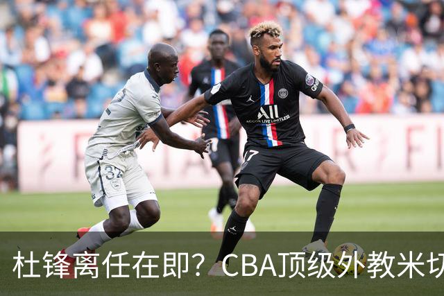 杜锋离任在即？CBA顶级外教米切尔或将加盟广东队，年薪预计破千万
