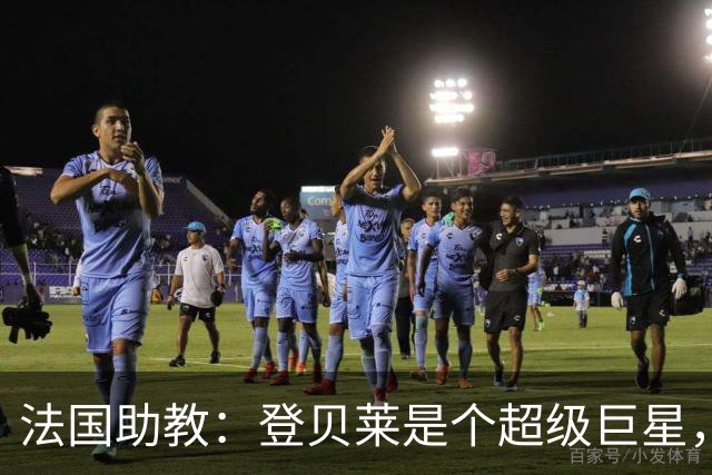 法国助教：登贝莱是个超级巨星，德尚将在明天回到球队指挥训练