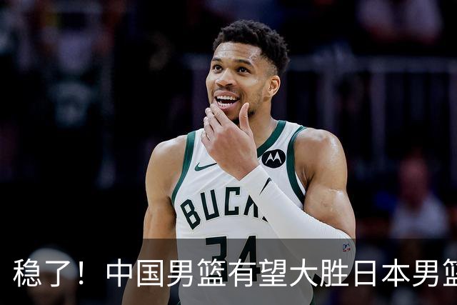 稳了！中国男篮有望大胜日本男篮，5大硬核理由，想输都难