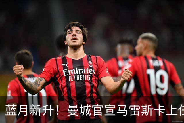 蓝月新升！曼城官宣马雷斯卡上任 第三次加盟签约三年