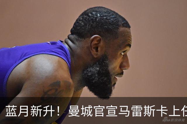 蓝月新升！曼城官宣马雷斯卡上任 第三次加盟签约三年