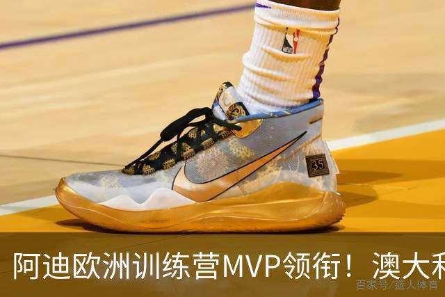 阿迪欧洲训练营MVP领衔！澳大利亚6月21日以年轻阵容对阵中国男篮