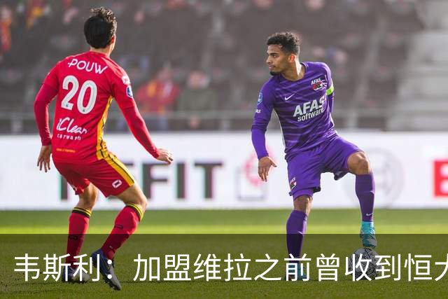 韦斯利：加盟维拉之前曾收到恒大邀约 希望为深圳赢得冠军