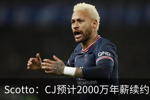 Scotto：CJ预计2000万年薪续约 老鹰靠考虑库明加未来